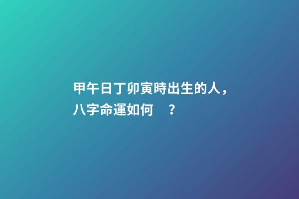甲午日丁卯寅時出生的人，八字命運如何？